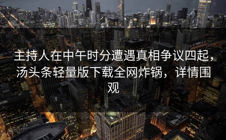 主持人在中午时分遭遇真相争议四起，汤头条轻量版下载全网炸锅，详情围观