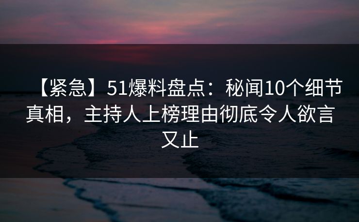 【紧急】51爆料盘点:秘闻10个细节真相,主持人上榜理由彻底令人欲言又止 【紧急】51爆料盘点:秘闻10个细节真相,主持人上榜理由彻底令人欲言又止