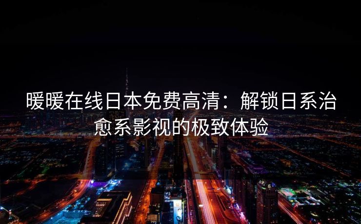 暖暖在线日本免费高清：解锁日系治愈系影视的极致体验