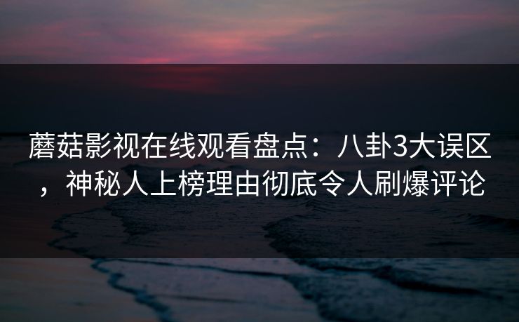 蘑菇影视在线观看盘点:八卦3大误区,神秘人上榜理由彻底令人刷爆评论 蘑菇影视在线观看盘点:八卦3大误区,神秘人上榜理由彻底令人刷爆评论
