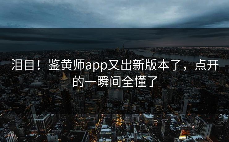 泪目！鉴黄师app又出新版本了，点开的一瞬间全懂了