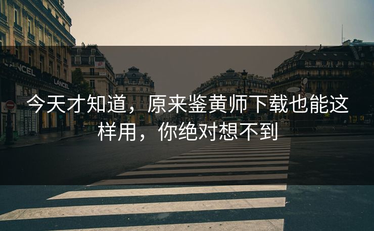 今天才知道，原来鉴黄师下载也能这样用，你绝对想不到