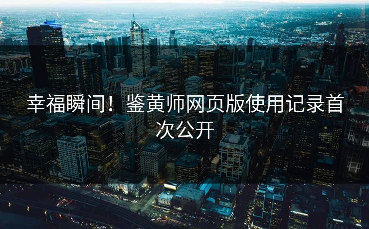 幸福瞬间！鉴黄师网页版使用记录首次公开