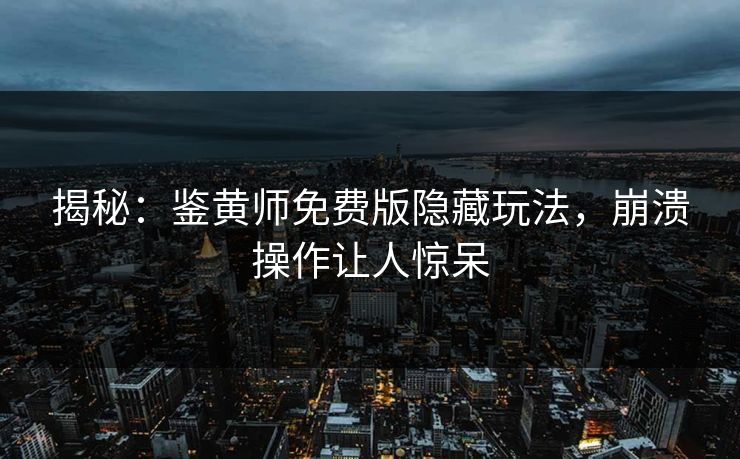 揭秘：鉴黄师免费版隐藏玩法，崩溃操作让人惊呆