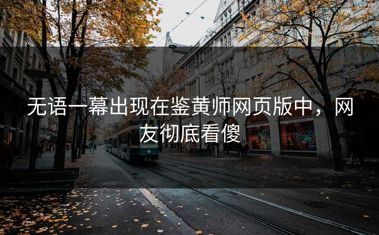 无语一幕出现在鉴黄师网页版中，网友彻底看傻