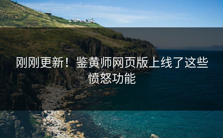刚刚更新！鉴黄师网页版上线了这些愤怒功能