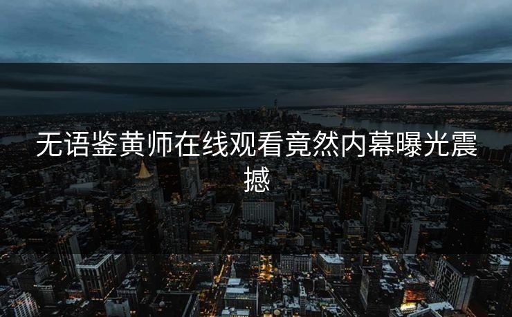 无语鉴黄师在线观看竟然内幕曝光震撼