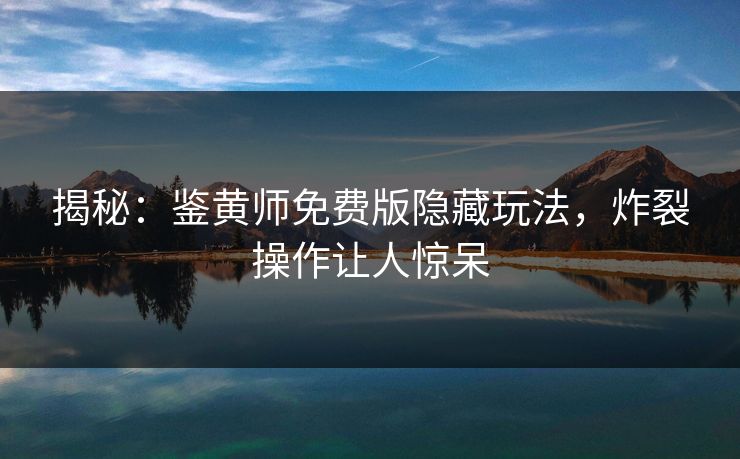 揭秘：鉴黄师免费版隐藏玩法，炸裂操作让人惊呆