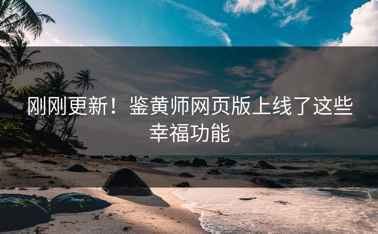 刚刚更新！鉴黄师网页版上线了这些幸福功能