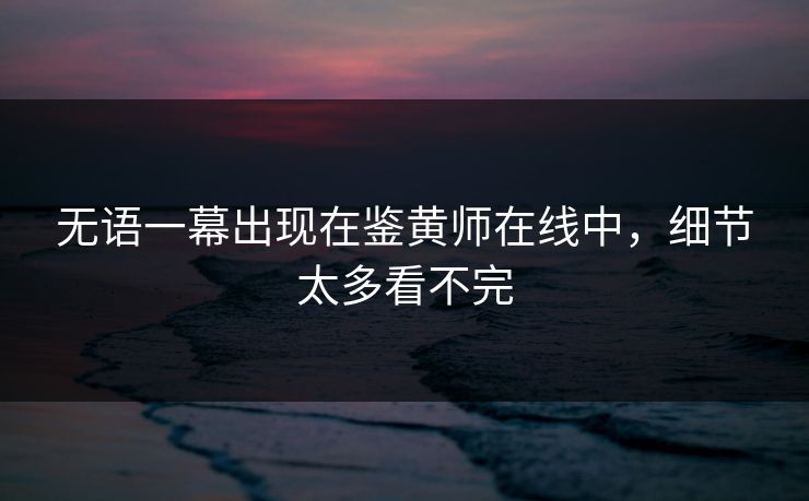 无语一幕出现在鉴黄师在线中，细节太多看不完