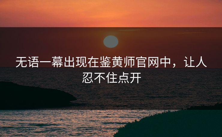 无语一幕出现在鉴黄师官网中，让人忍不住点开