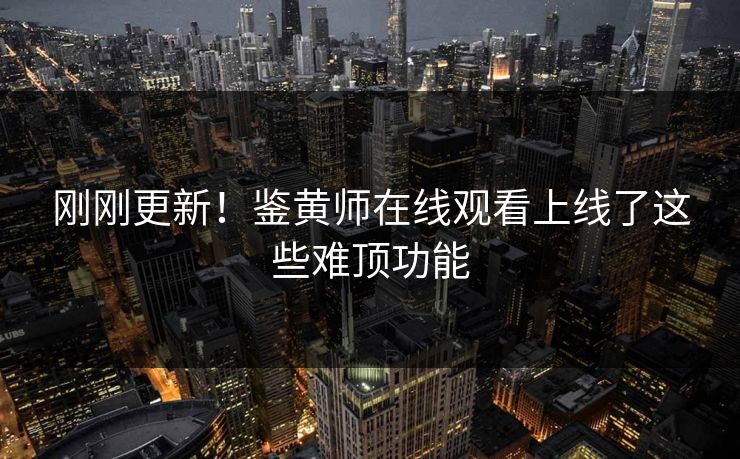 刚刚更新！鉴黄师在线观看上线了这些难顶功能