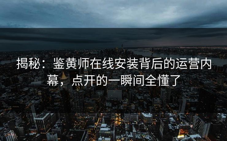 揭秘：鉴黄师在线安装背后的运营内幕，点开的一瞬间全懂了