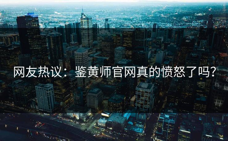 网友热议：鉴黄师官网真的愤怒了吗？
