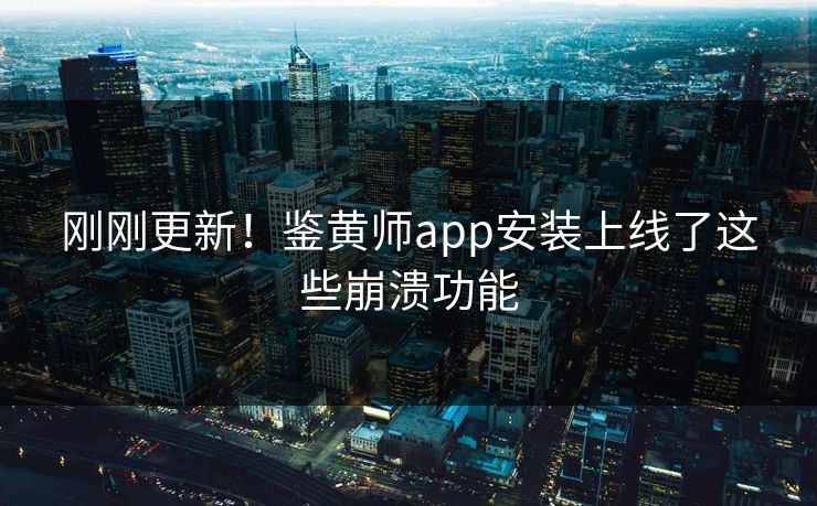 刚刚更新！鉴黄师app安装上线了这些崩溃功能