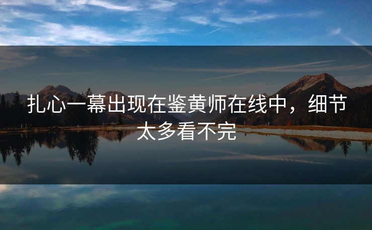 扎心一幕出现在鉴黄师在线中，细节太多看不完