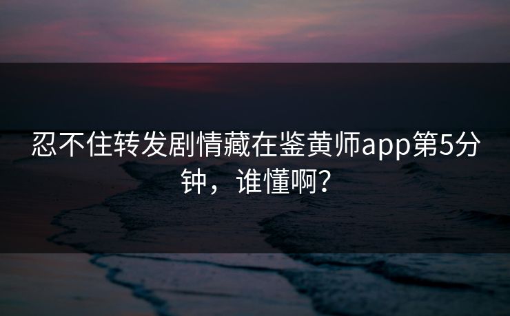 忍不住转发剧情藏在鉴黄师app第5分钟，谁懂啊？