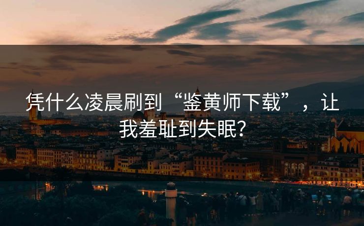 凭什么凌晨刷到“鉴黄师下载”，让我羞耻到失眠？