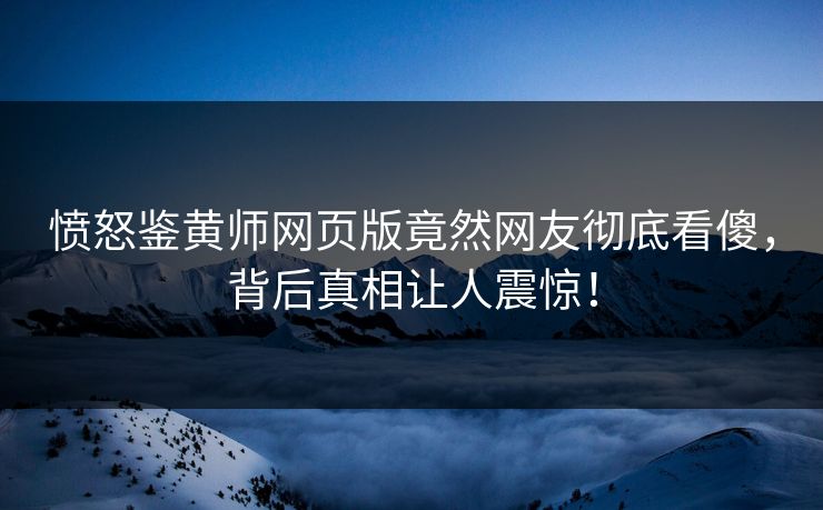愤怒鉴黄师网页版竟然网友彻底看傻，背后真相让人震惊！