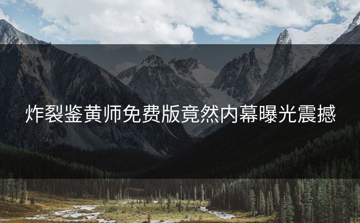 炸裂鉴黄师免费版竟然内幕曝光震撼