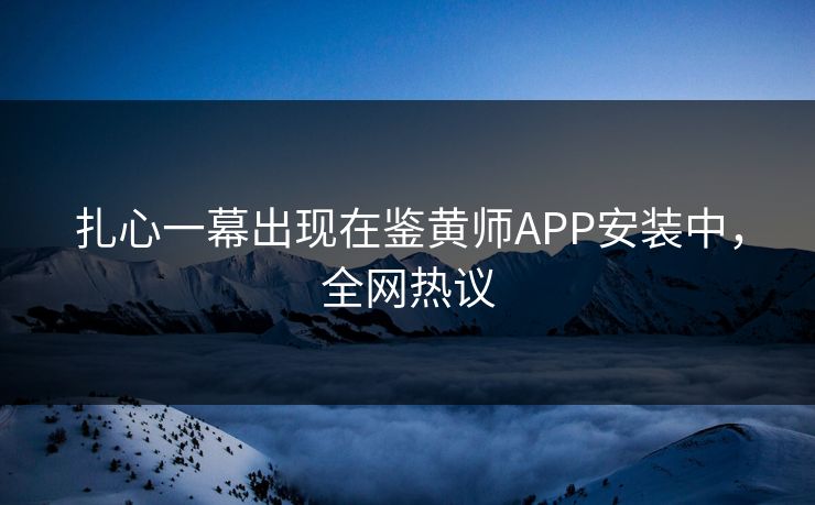 扎心一幕出现在鉴黄师APP安装中，全网热议