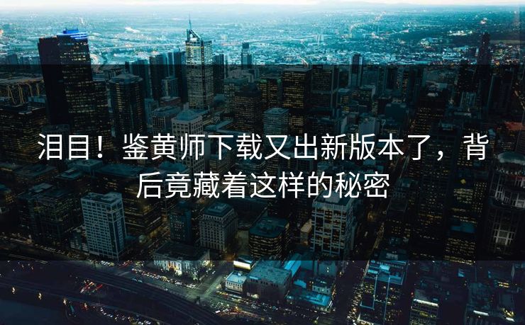 泪目！鉴黄师下载又出新版本了，背后竟藏着这样的秘密