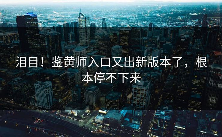 泪目！鉴黄师入口又出新版本了，根本停不下来