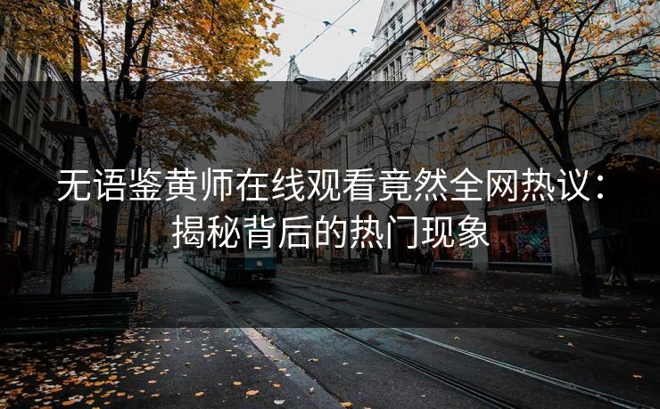 无语鉴黄师在线观看竟然全网热议：揭秘背后的热门现象