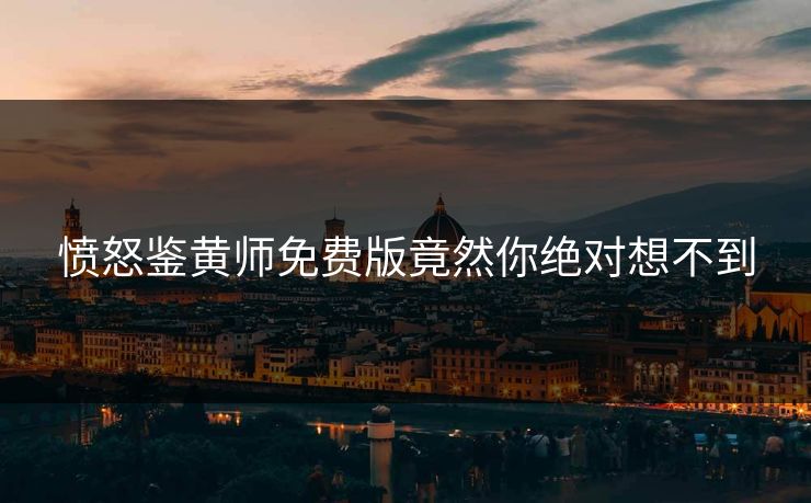 愤怒鉴黄师免费版竟然你绝对想不到