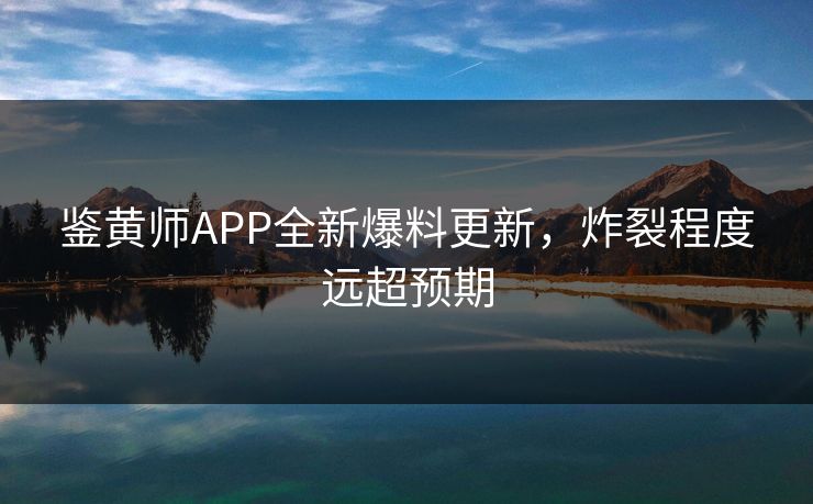 鉴黄师APP全新爆料更新，炸裂程度远超预期