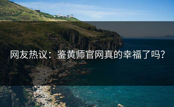 网友热议：鉴黄师官网真的幸福了吗？