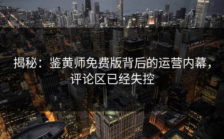 揭秘：鉴黄师免费版背后的运营内幕，评论区已经失控