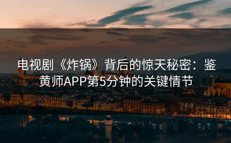 电视剧《炸锅》背后的惊天秘密：鉴黄师APP第5分钟的关键情节