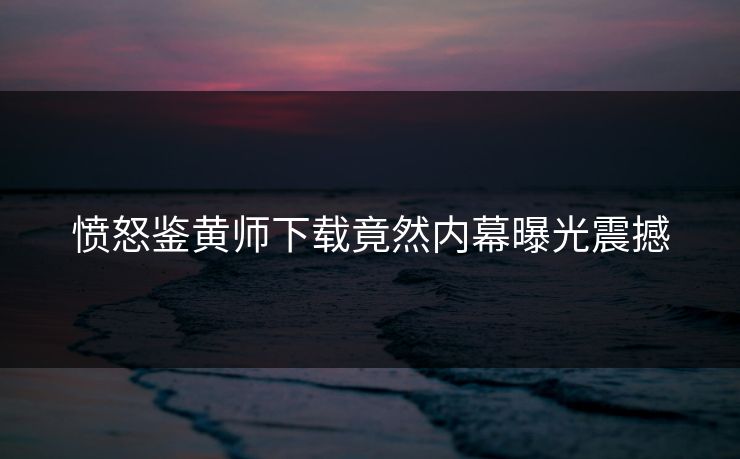 愤怒鉴黄师下载竟然内幕曝光震撼