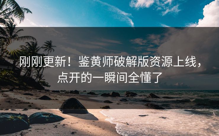 刚刚更新！鉴黄师破解版资源上线，点开的一瞬间全懂了