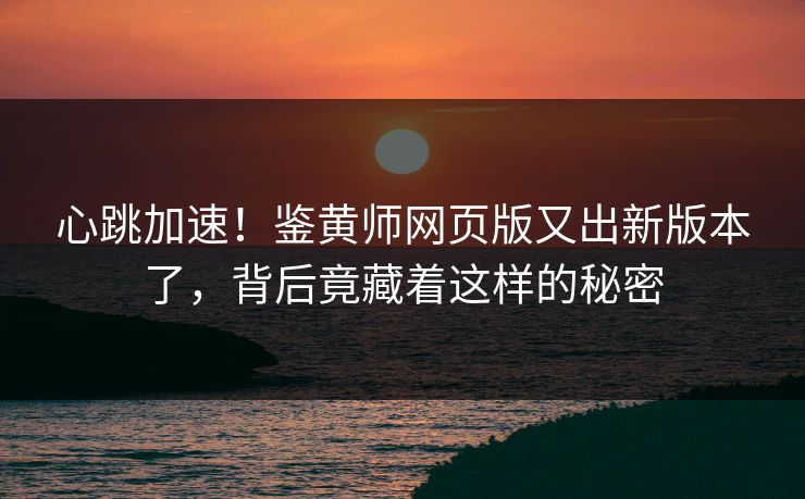 心跳加速！鉴黄师网页版又出新版本了，背后竟藏着这样的秘密