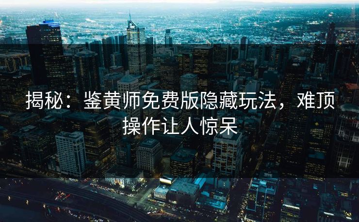 揭秘：鉴黄师免费版隐藏玩法，难顶操作让人惊呆