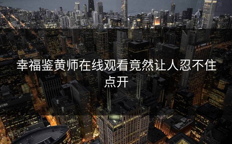 幸福鉴黄师在线观看竟然让人忍不住点开