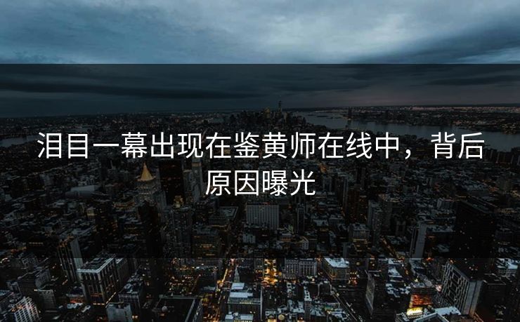 泪目一幕出现在鉴黄师在线中，背后原因曝光
