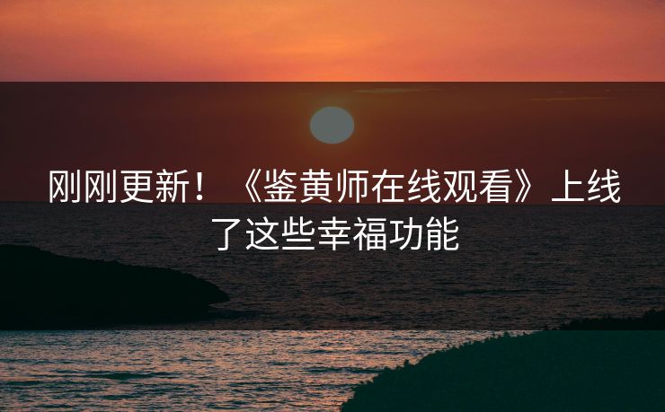 刚刚更新！《鉴黄师在线观看》上线了这些幸福功能