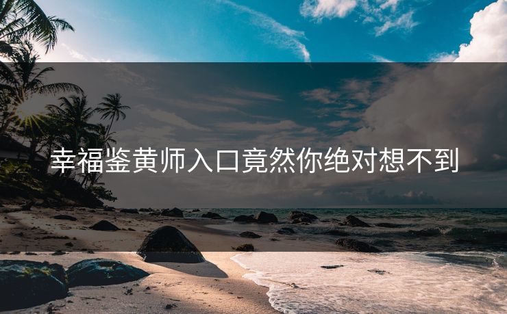 幸福鉴黄师入口竟然你绝对想不到