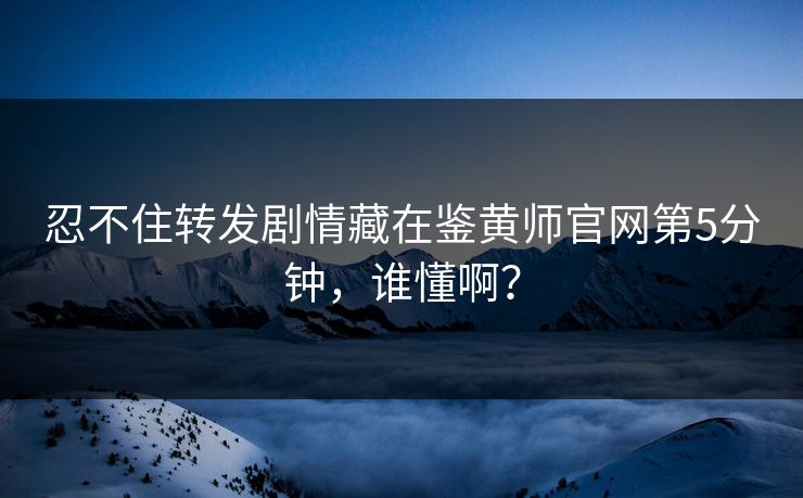 忍不住转发剧情藏在鉴黄师官网第5分钟，谁懂啊？