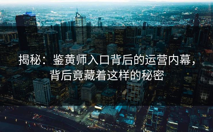 揭秘：鉴黄师入口背后的运营内幕，背后竟藏着这样的秘密