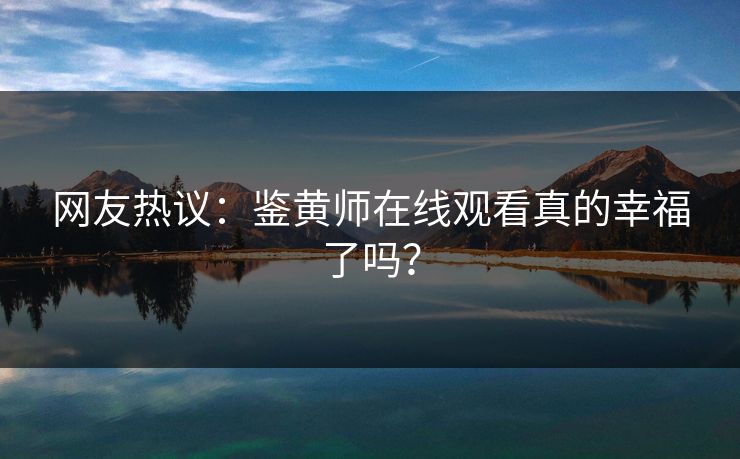 网友热议：鉴黄师在线观看真的幸福了吗？
