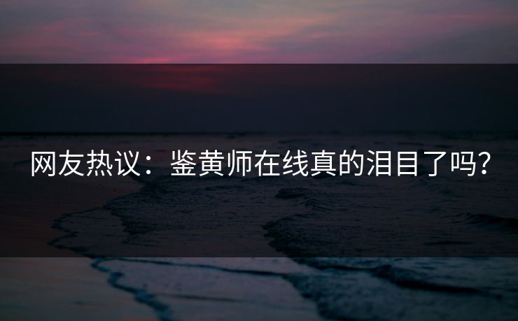网友热议：鉴黄师在线真的泪目了吗？