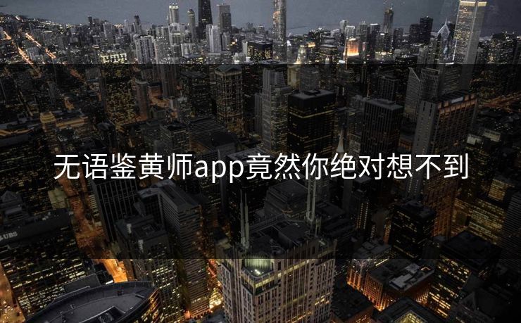 无语鉴黄师app竟然你绝对想不到