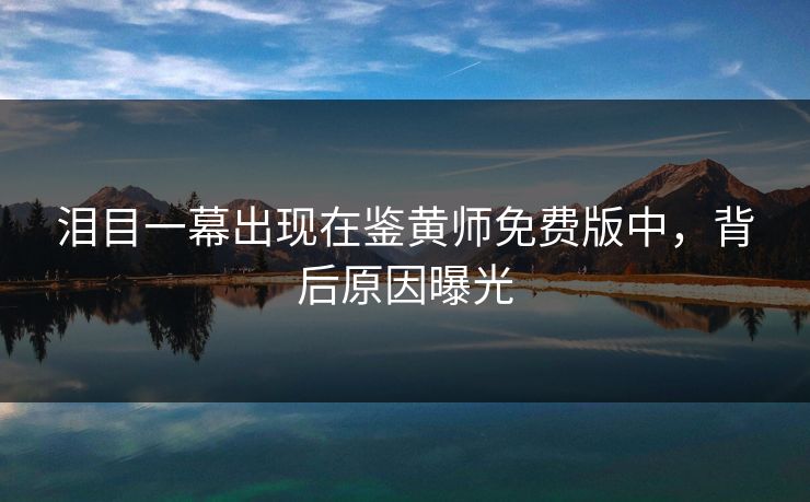 泪目一幕出现在鉴黄师免费版中，背后原因曝光
