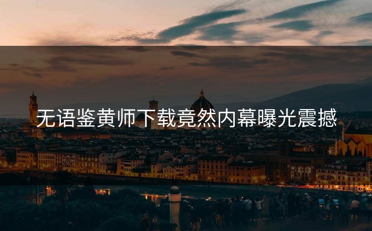 无语鉴黄师下载竟然内幕曝光震撼