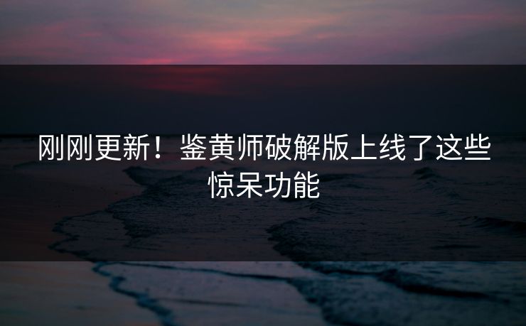 刚刚更新！鉴黄师破解版上线了这些惊呆功能