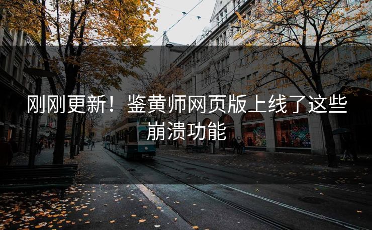 刚刚更新！鉴黄师网页版上线了这些崩溃功能